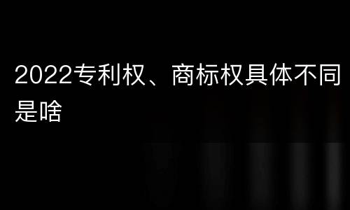 2022专利权、商标权具体不同是啥