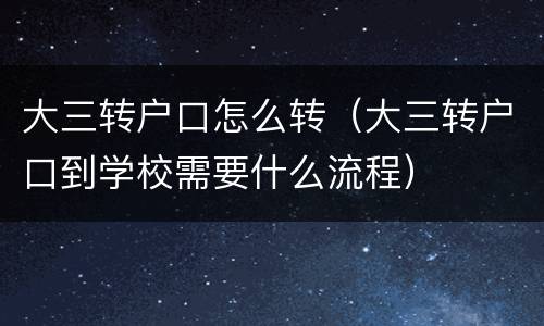 大三转户口怎么转（大三转户口到学校需要什么流程）