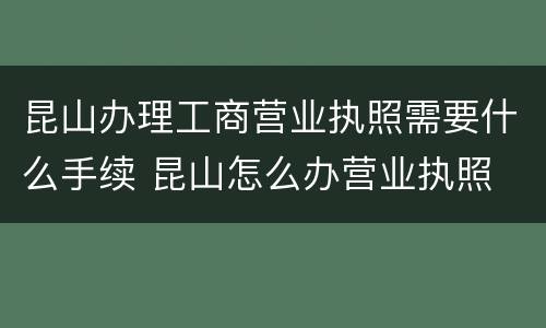 昆山办理工商营业执照需要什么手续 昆山怎么办营业执照