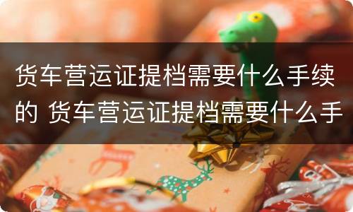 货车营运证提档需要什么手续的 货车营运证提档需要什么手续的流程