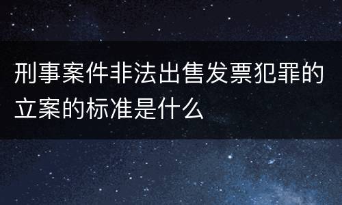 刑事案件非法出售发票犯罪的立案的标准是什么