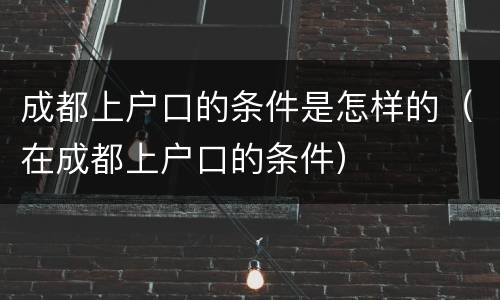 成都上户口的条件是怎样的（在成都上户口的条件）