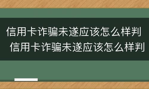 信用卡诈骗未遂应该怎么样判 信用卡诈骗未遂应该怎么样判决