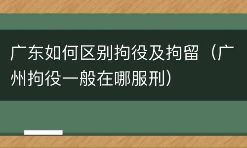 广东如何区别拘役及拘留（广州拘役一般在哪服刑）