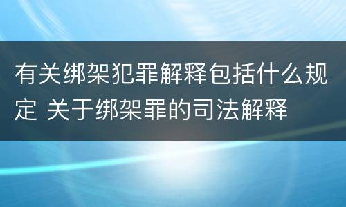 有关绑架犯罪解释包括什么规定 关于绑架罪的司法解释