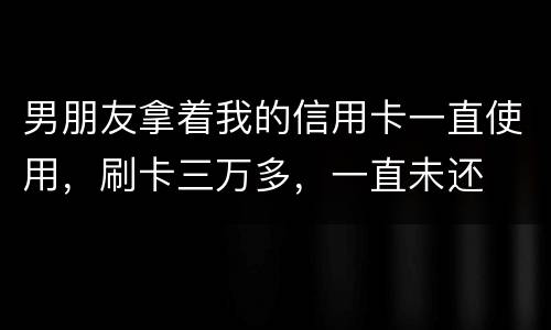 男朋友拿着我的信用卡一直使用，刷卡三万多，一直未还