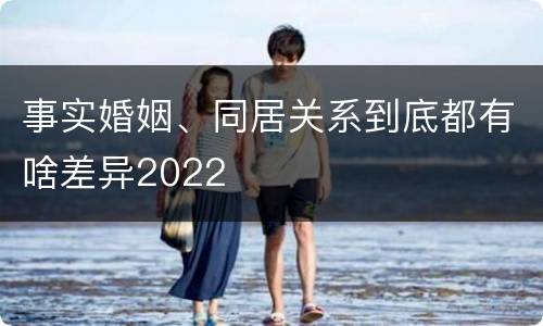 事实婚姻、同居关系到底都有啥差异2022