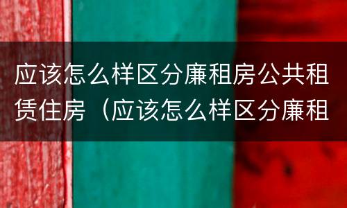 应该怎么样区分廉租房公共租赁住房（应该怎么样区分廉租房公共租赁住房和住宅）