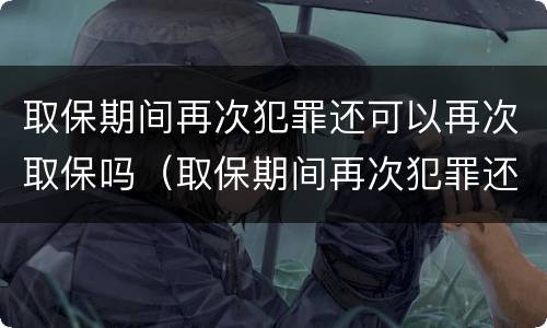 取保期间再次犯罪还可以再次取保吗（取保期间再次犯罪还可以再次取保吗怎么办）