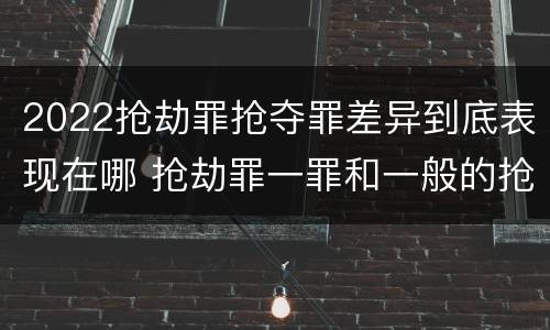 2022抢劫罪抢夺罪差异到底表现在哪 抢劫罪一罪和一般的抢劫罪