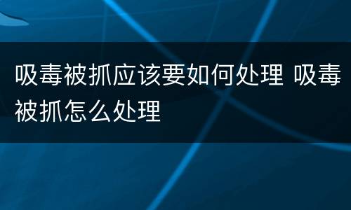 吸毒被抓应该要如何处理 吸毒被抓怎么处理