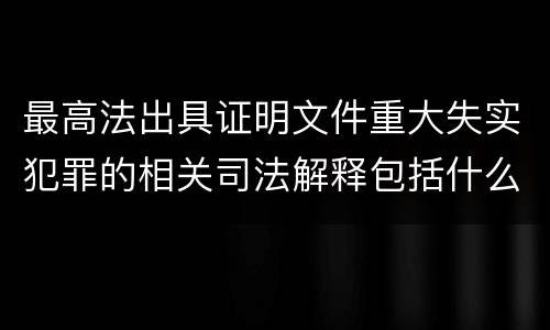 最高法出具证明文件重大失实犯罪的相关司法解释包括什么主要内容