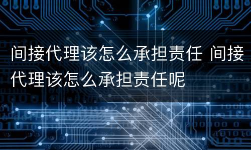 间接代理该怎么承担责任 间接代理该怎么承担责任呢