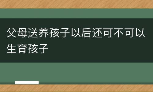 父母送养孩子以后还可不可以生育孩子