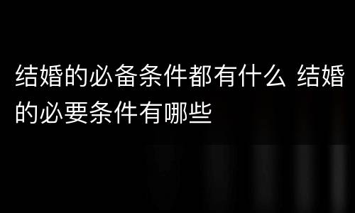 结婚的必备条件都有什么 结婚的必要条件有哪些