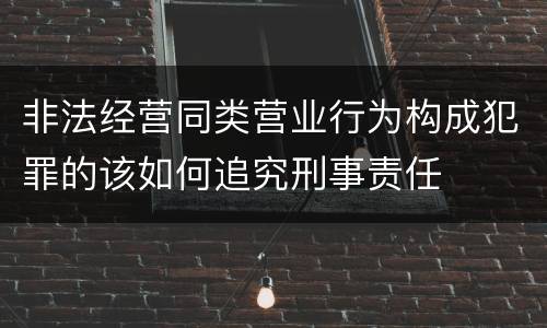 非法经营同类营业行为构成犯罪的该如何追究刑事责任