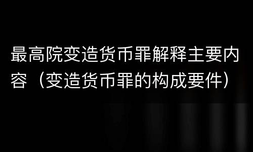 最高院变造货币罪解释主要内容（变造货币罪的构成要件）