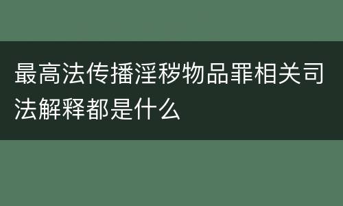 最高法传播淫秽物品罪相关司法解释都是什么