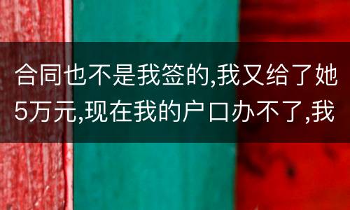 合同也不是我签的,我又给了她5万元,现在我的户口办不了,我不要房子,钱可以退回吗