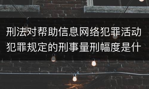 刑法对帮助信息网络犯罪活动犯罪规定的刑事量刑幅度是什么