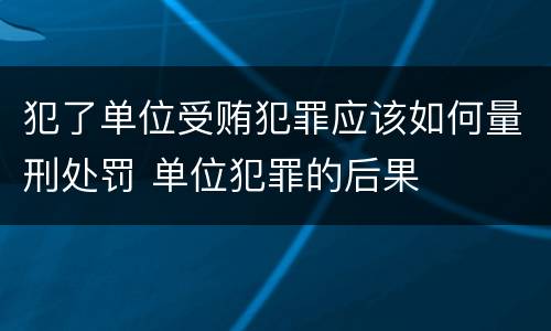 犯了单位受贿犯罪应该如何量刑处罚 单位犯罪的后果