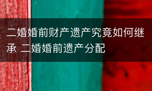 二婚婚前财产遗产究竟如何继承 二婚婚前遗产分配