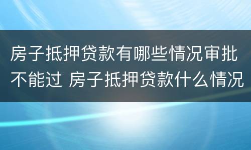 房子抵押贷款有哪些情况审批不能过 房子抵押贷款什么情况会拒贷