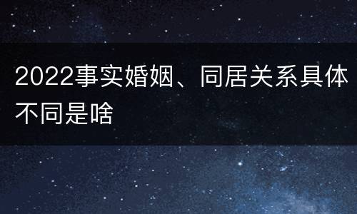 2022事实婚姻、同居关系具体不同是啥