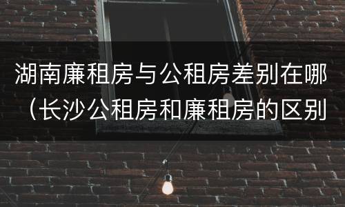 湖南廉租房与公租房差别在哪（长沙公租房和廉租房的区别）