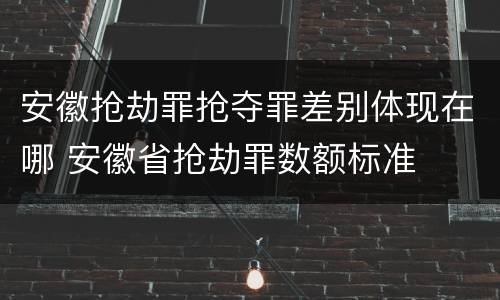 安徽抢劫罪抢夺罪差别体现在哪 安徽省抢劫罪数额标准