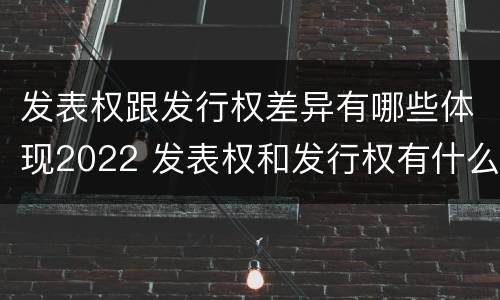 发表权跟发行权差异有哪些体现2022 发表权和发行权有什么区别