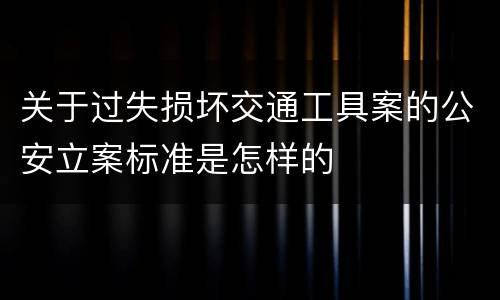 关于过失损坏交通工具案的公安立案标准是怎样的