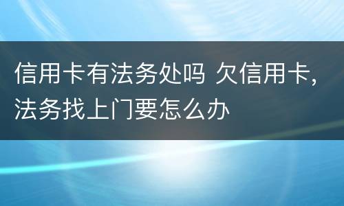 信用卡有法务处吗 欠信用卡,法务找上门要怎么办