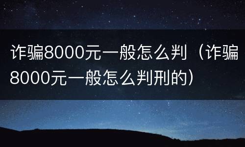 诈骗8000元一般怎么判（诈骗8000元一般怎么判刑的）