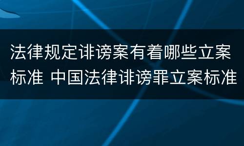 法律规定诽谤案有着哪些立案标准 中国法律诽谤罪立案标准