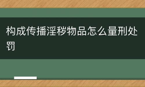 构成传播淫秽物品怎么量刑处罚