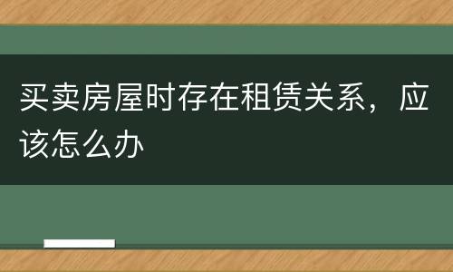 买卖房屋时存在租赁关系，应该怎么办