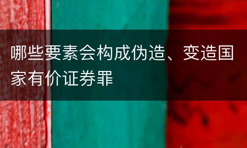 哪些要素会构成伪造、变造国家有价证券罪