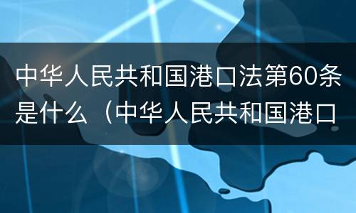 中华人民共和国港口法第60条是什么（中华人民共和国港口法释义）