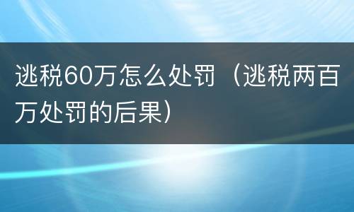 逃税60万怎么处罚（逃税两百万处罚的后果）