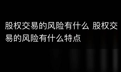 股权交易的风险有什么 股权交易的风险有什么特点