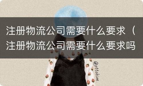 注册物流公司需要什么要求（注册物流公司需要什么要求吗）