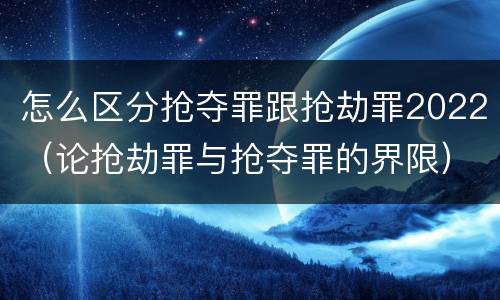 怎么区分抢夺罪跟抢劫罪2022（论抢劫罪与抢夺罪的界限）