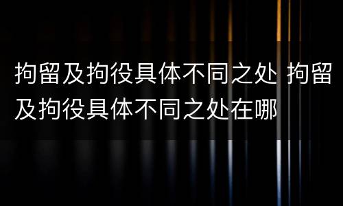 拘留及拘役具体不同之处 拘留及拘役具体不同之处在哪