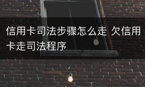 信用卡司法步骤怎么走 欠信用卡走司法程序