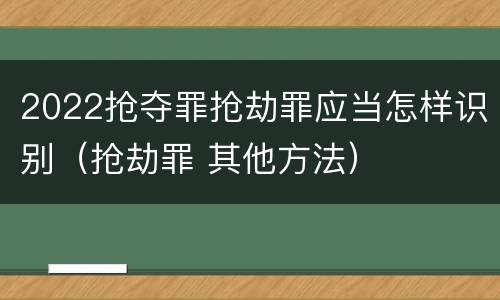 2022抢夺罪抢劫罪应当怎样识别（抢劫罪 其他方法）