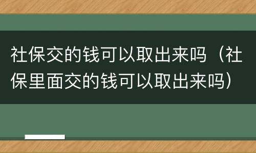 社保交的钱可以取出来吗（社保里面交的钱可以取出来吗）