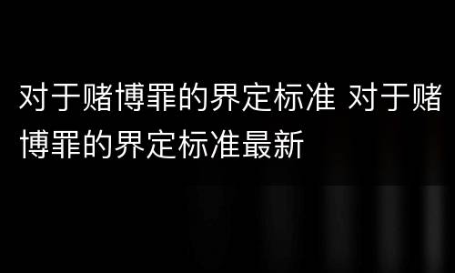 对于赌博罪的界定标准 对于赌博罪的界定标准最新