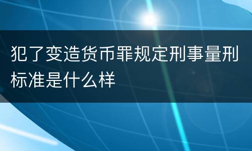 犯了变造货币罪规定刑事量刑标准是什么样