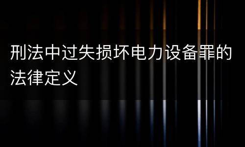 刑法中过失损坏电力设备罪的法律定义